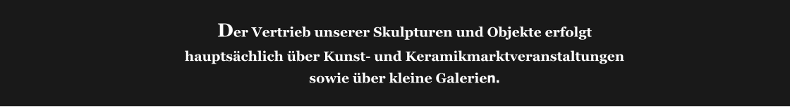 Der Vertrieb unserer Skulpturen und Objekte erfolgt  hauptsächlich über Kunst- und Keramikmarktveranstaltungen  sowie über kleine Galerien.